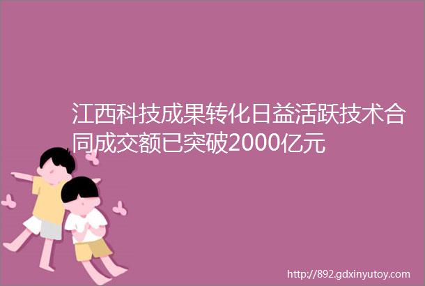 江西科技成果转化日益活跃技术合同成交额已突破2000亿元