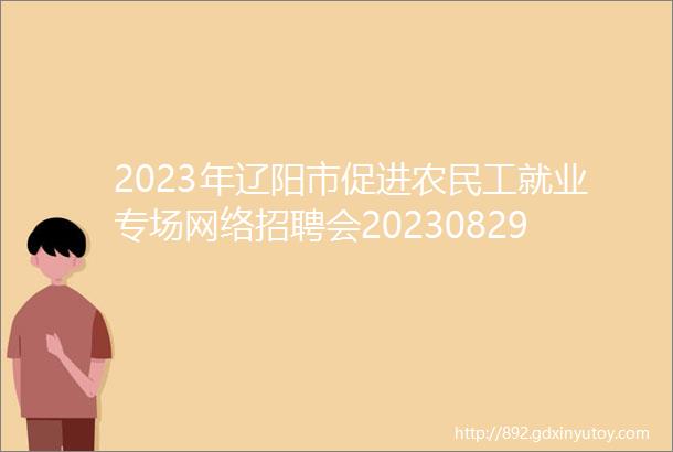 2023年辽阳市促进农民工就业专场网络招聘会20230829