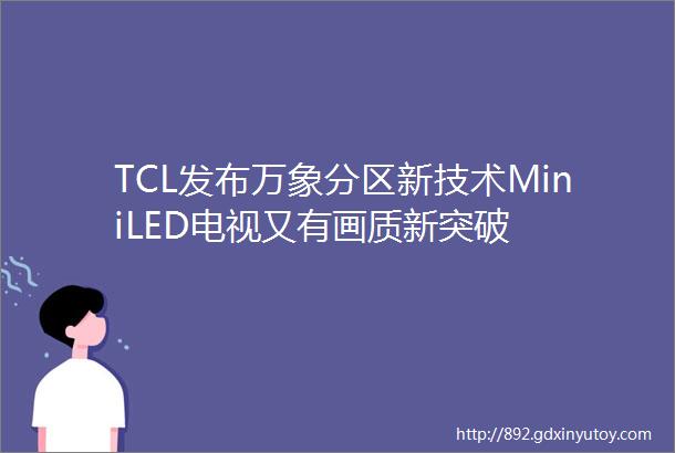 TCL发布万象分区新技术MiniLED电视又有画质新突破