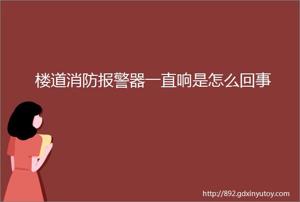 楼道消防报警器一直响是怎么回事