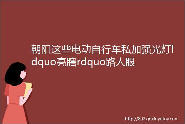 朝阳这些电动自行车私加强光灯ldquo亮瞎rdquo路人眼