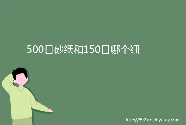 500目砂纸和150目哪个细