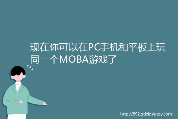 现在你可以在PC手机和平板上玩同一个MOBA游戏了