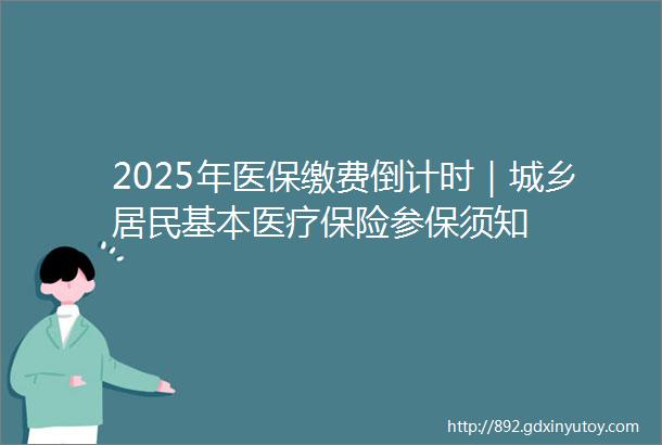 2025年医保缴费倒计时｜城乡居民基本医疗保险参保须知